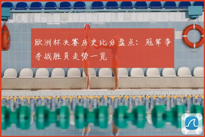 欧洲杯决赛历史比分盘点:冠军争夺战胜负走势一览