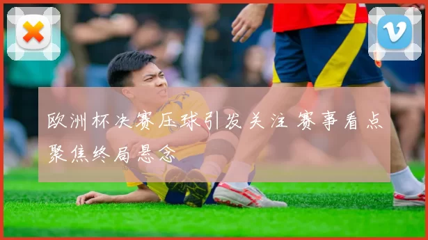 欧洲杯决赛压球引发关注 赛事看点聚焦终局悬念