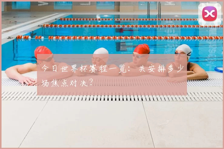 今日世界杯赛程一览:共安排多少场焦点对决?