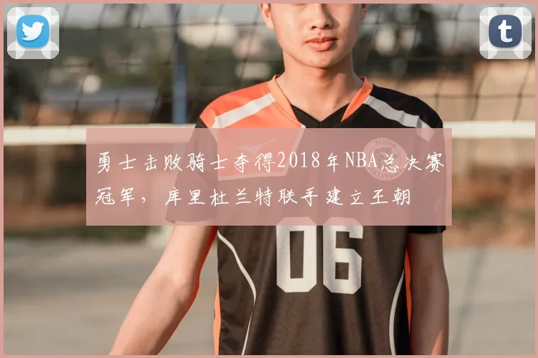 勇士击败骑士夺得2018年NBA总决赛冠军,库里杜兰特联手建立王朝