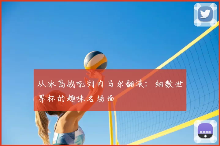 从冰岛战吼到内马尔翻滚：细数世界杯的趣味名场面