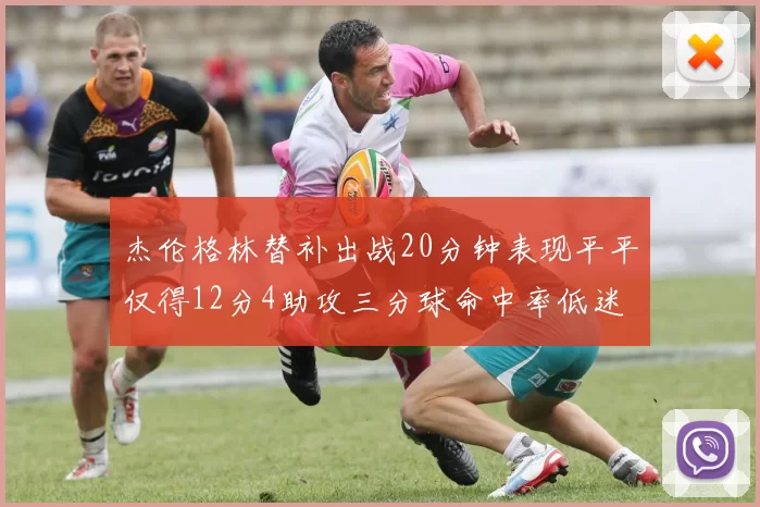 杰伦格林替补出战20分钟表现平平仅得12分4助攻三分球命中率低迷