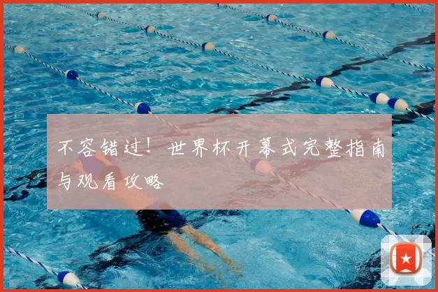 不容错过!世界杯开幕式完整指南与观看攻略