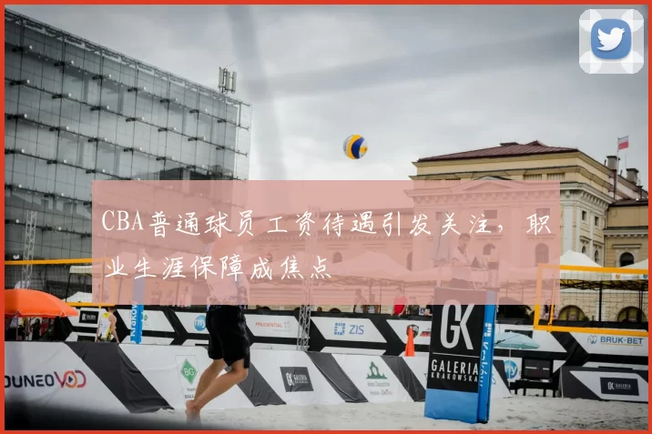 CBA普通球员工资待遇引发关注，职业生涯保障成焦点
