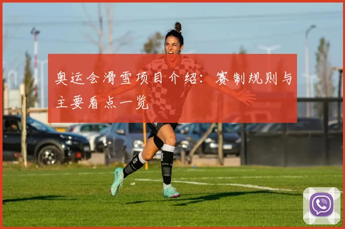 奥运会滑雪项目介绍：赛制规则与主要看点一览