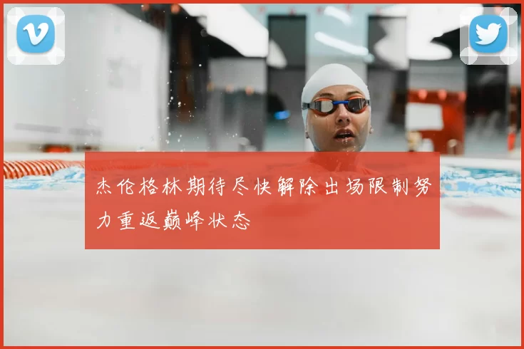 杰伦格林期待尽快解除出场限制努力重返巅峰状态