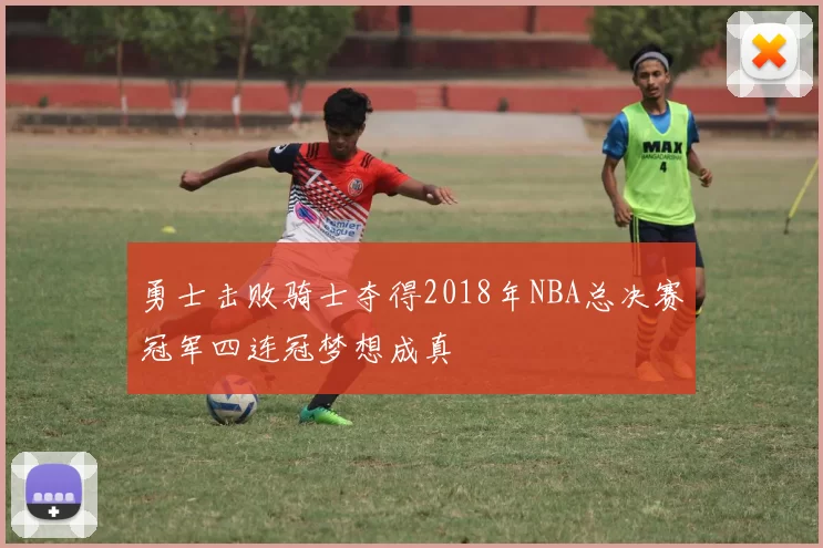 勇士击败骑士夺得2018年NBA总决赛冠军四连冠梦想成真
