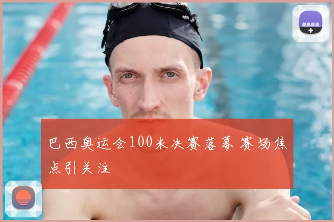 巴西奥运会100米决赛落幕 赛场焦点引关注
