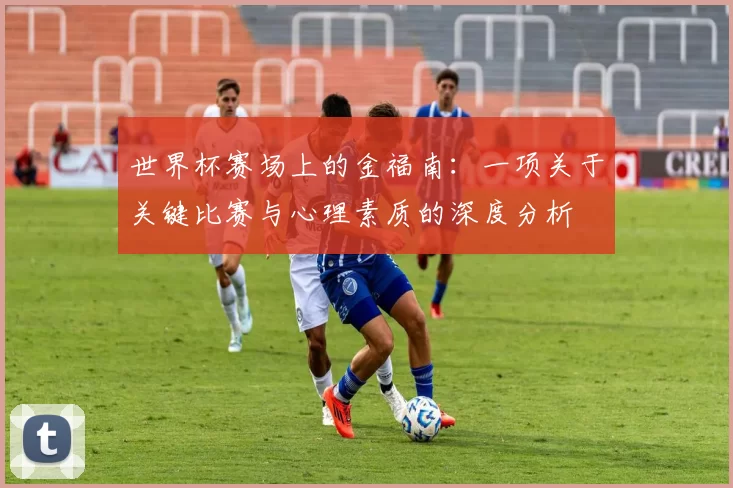 世界杯赛场上的金福南：一项关于关键比赛与心理素质的深度分析
