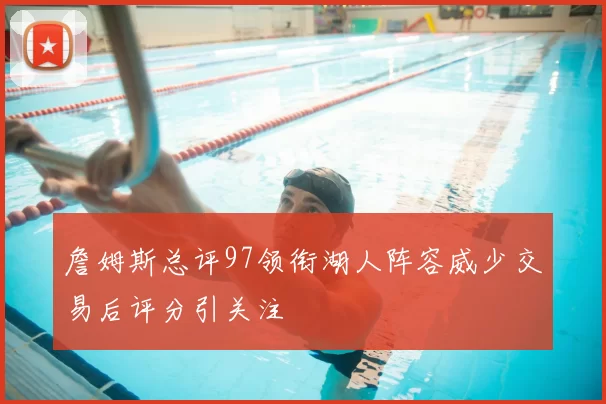 詹姆斯总评97领衔湖人阵容威少交易后评分引关注