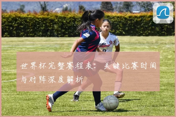 世界杯完整赛程表:关键比赛时间与对阵深度解析