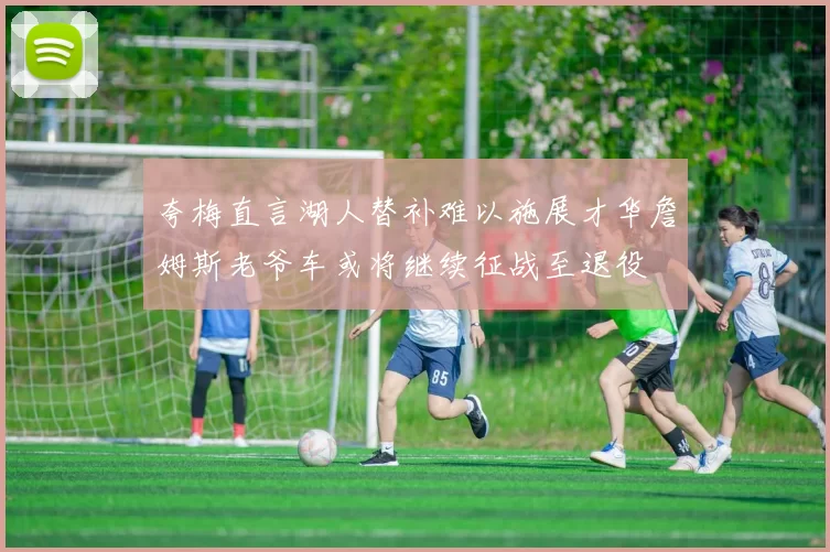 夸梅直言湖人替补难以施展才华詹姆斯老爷车或将继续征战至退役