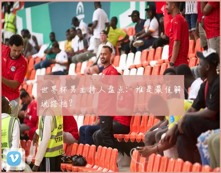 世界杯男主持人盘点：谁是最佳解说搭档？