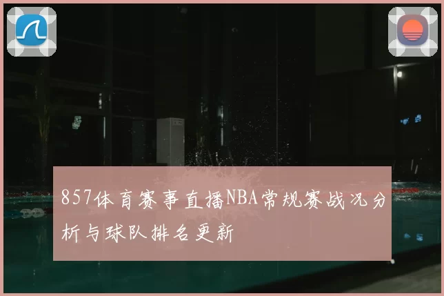 857体育赛事直播NBA常规赛战况分析与球队排名更新