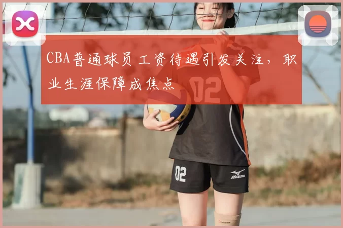CBA普通球员工资待遇引发关注，职业生涯保障成焦点