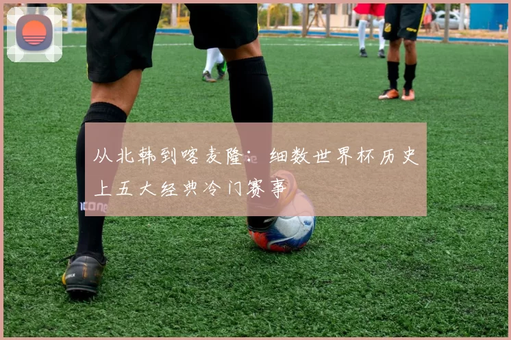 从北韩到喀麦隆：细数世界杯历史上五大经典冷门赛事