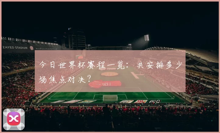 今日世界杯赛程一览:共安排多少场焦点对决?
