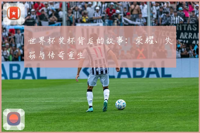 世界杯奖杯背后的故事：荣耀、失窃与传奇重生