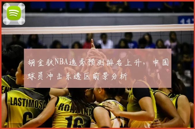 胡金秋NBA选秀预测排名上升,中国球员冲击乐透区前景分析