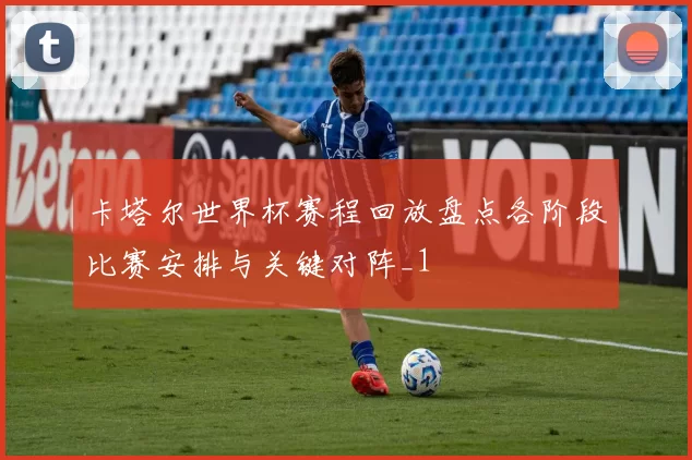 卡塔尔世界杯赛程回放盘点各阶段比赛安排与关键对阵_1