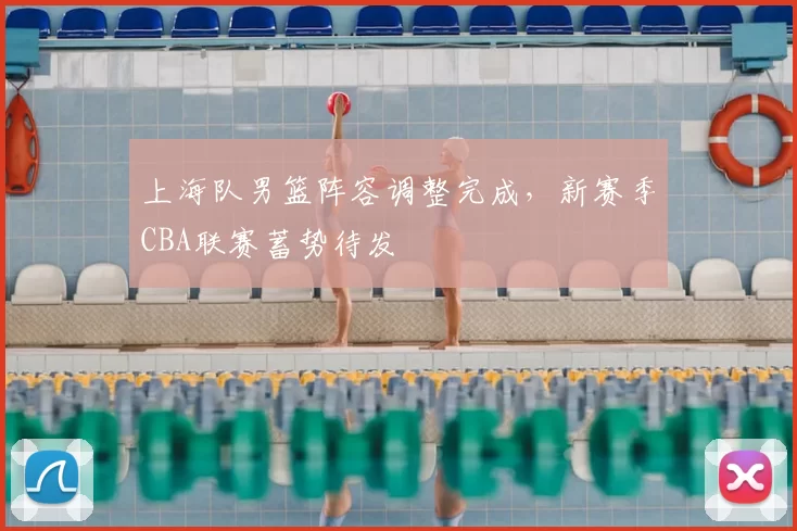 上海队男篮阵容调整完成,新赛季CBA联赛蓄势待发