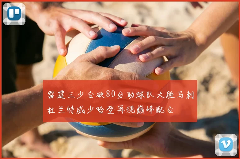雷霆三少合砍80分助球队大胜马刺杜兰特威少哈登再现巅峰配合