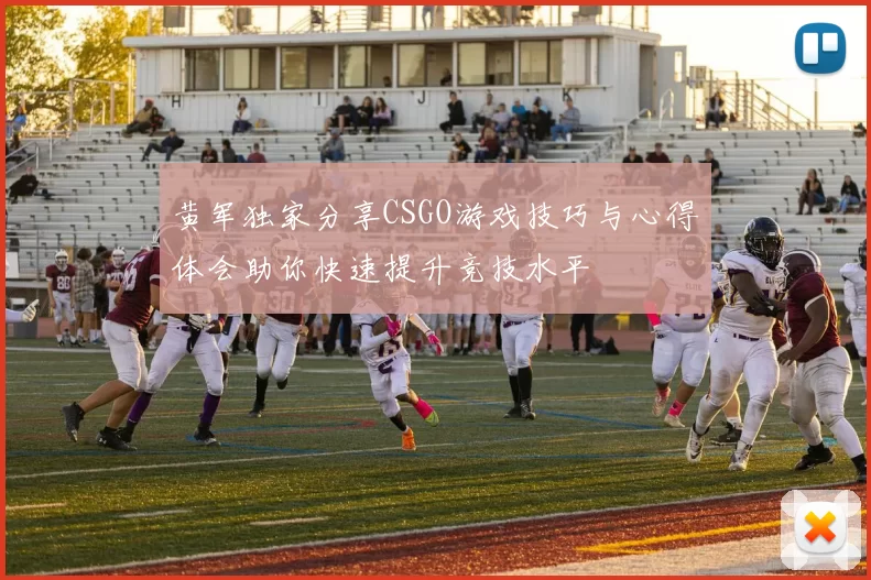 黄军独家分享CSGO游戏技巧与心得体会助你快速提升竞技水平
