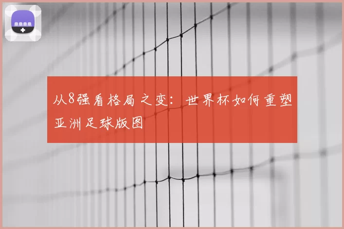 从8强看格局之变:世界杯如何重塑亚洲足球版图