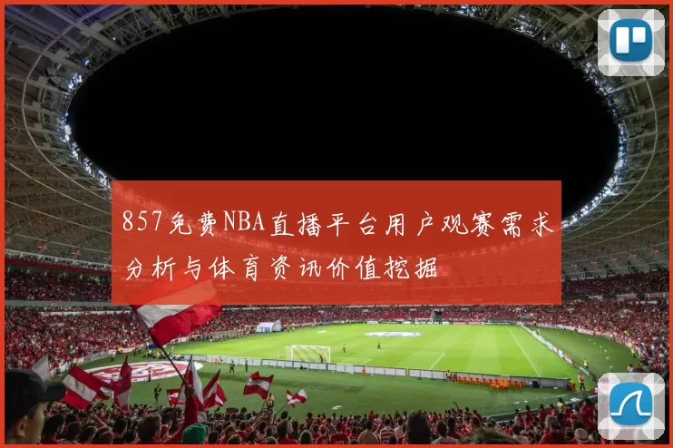 857免费NBA直播平台用户观赛需求分析与体育资讯价值挖掘