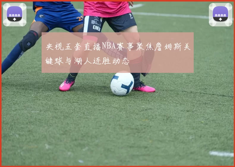 央视五套直播NBA赛事聚焦詹姆斯关键球与湖人连胜动态