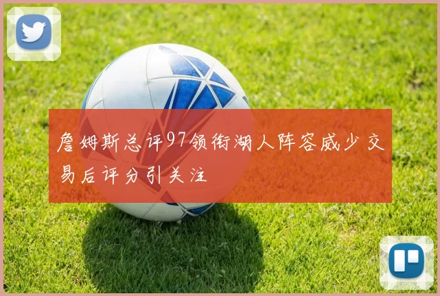 詹姆斯总评97领衔湖人阵容威少交易后评分引关注