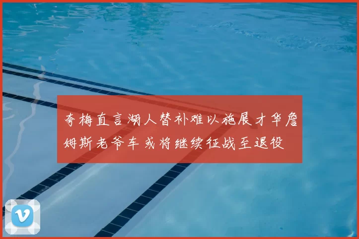 夸梅直言湖人替补难以施展才华詹姆斯老爷车或将继续征战至退役