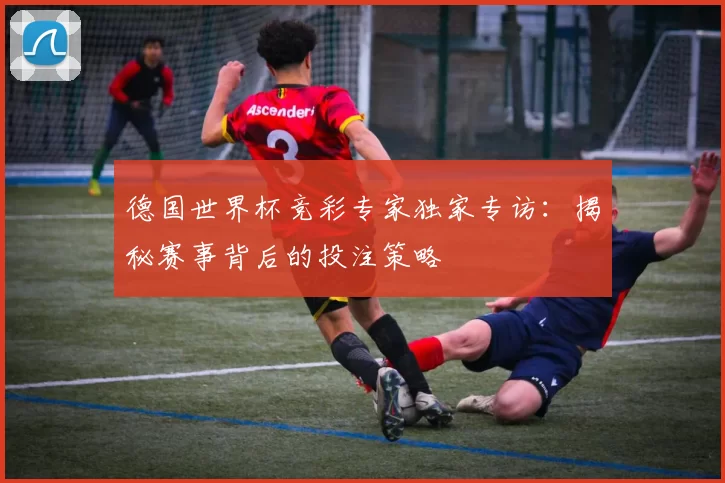 德国世界杯竞彩专家独家专访:揭秘赛事背后的投注策略