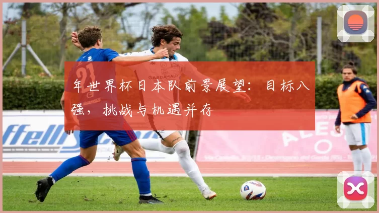 年世界杯日本队前景展望:目标八强,挑战与机遇并存