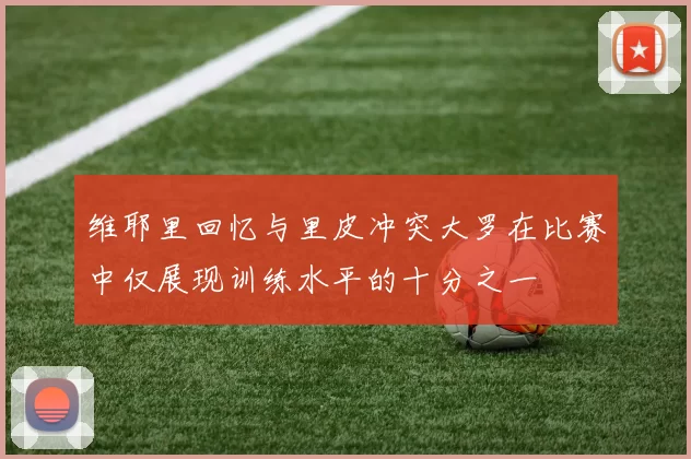 维耶里回忆与里皮冲突大罗在比赛中仅展现训练水平的十分之一