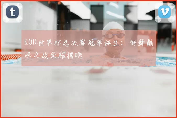 KOD世界杯总决赛冠军诞生:街舞巅峰之战荣耀揭晓