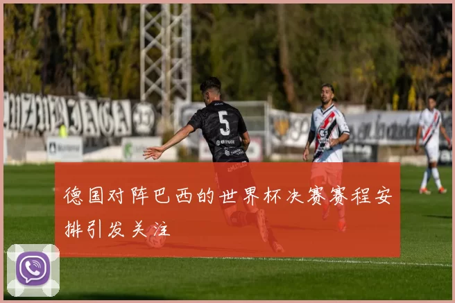 德国对阵巴西的世界杯决赛赛程安排引发关注