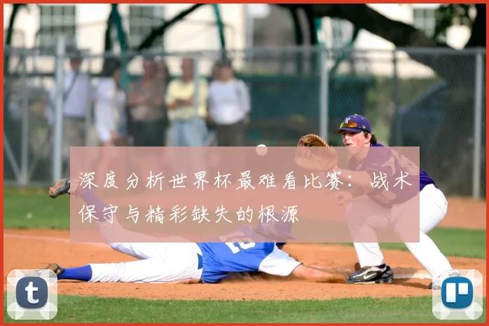 深度分析世界杯最难看比赛:战术保守与精彩缺失的根源