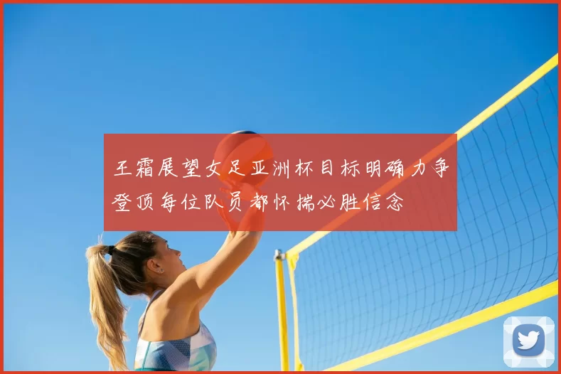 王霜展望女足亚洲杯目标明确力争登顶每位队员都怀揣必胜信念