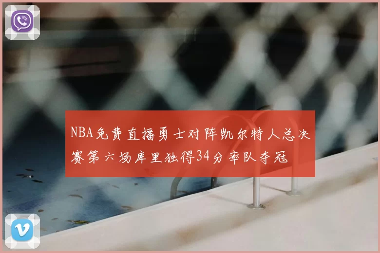 NBA免费直播勇士对阵凯尔特人总决赛第六场库里独得34分率队夺冠