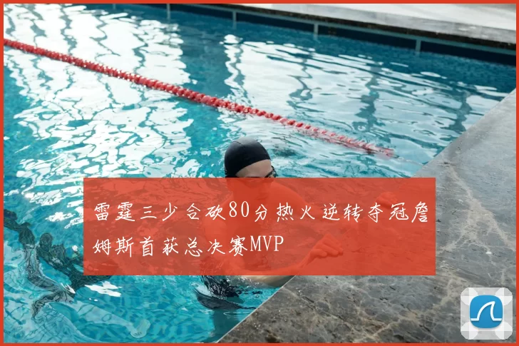 雷霆三少合砍80分热火逆转夺冠詹姆斯首获总决赛MVP