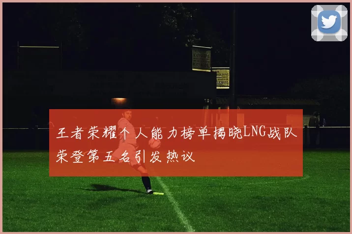 王者荣耀个人能力榜单揭晓LNG战队荣登第五名引发热议