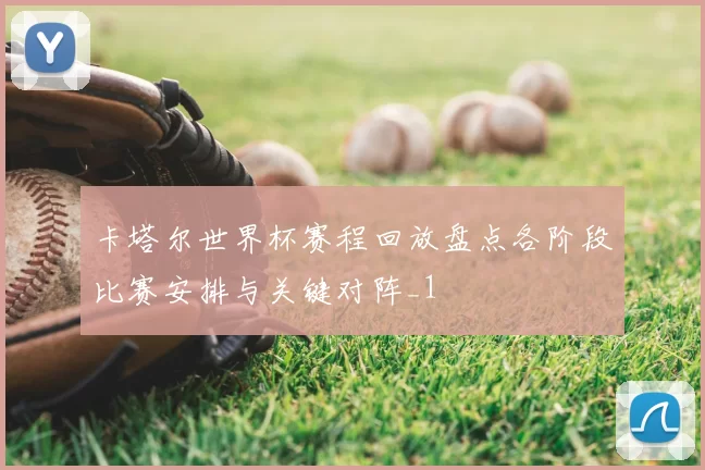 卡塔尔世界杯赛程回放盘点各阶段比赛安排与关键对阵_1