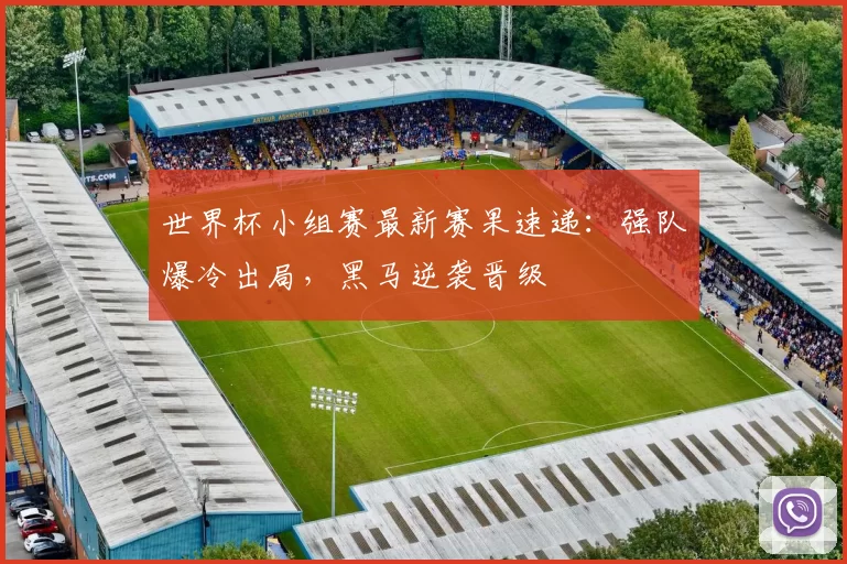 世界杯小组赛最新赛果速递：强队爆冷出局，黑马逆袭晋级