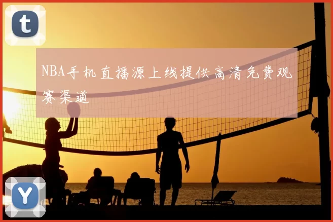 NBA手机直播源上线提供高清免费观赛渠道
