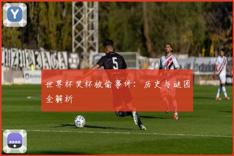 世界杯奖杯被偷事件：历史与谜团全解析