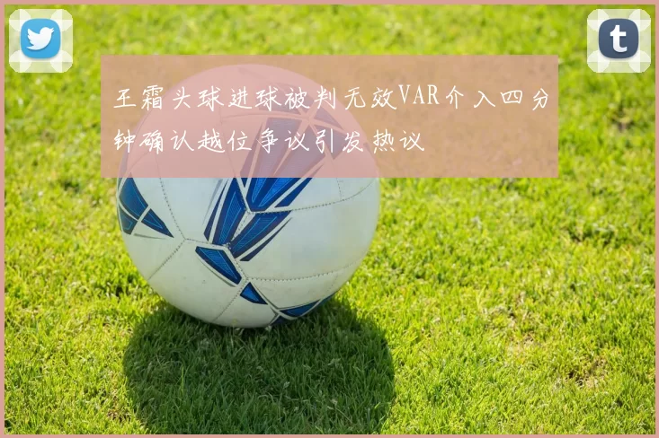 王霜头球进球被判无效VAR介入四分钟确认越位争议引发热议