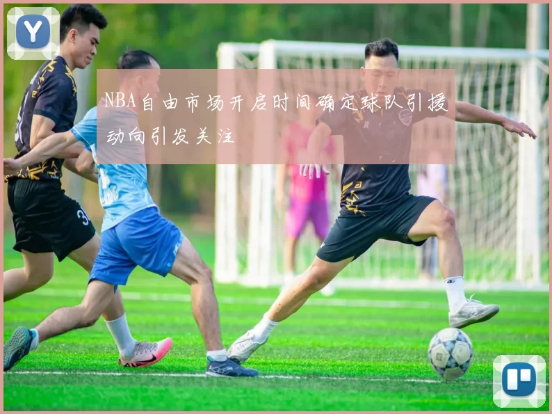 NBA自由市场开启时间确定球队引援动向引发关注
