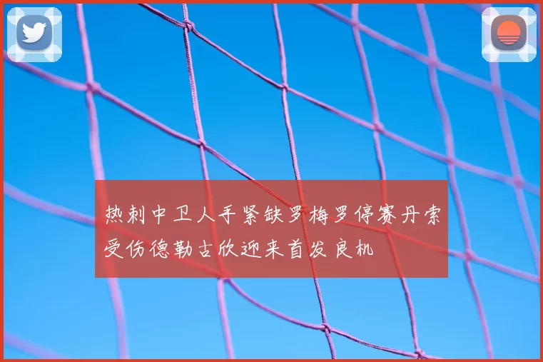 热刺中卫人手紧缺罗梅罗停赛丹索受伤德勒古欣迎来首发良机