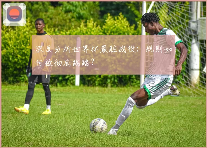 深度分析世界杯最脏战役:规则如何被彻底践踏?